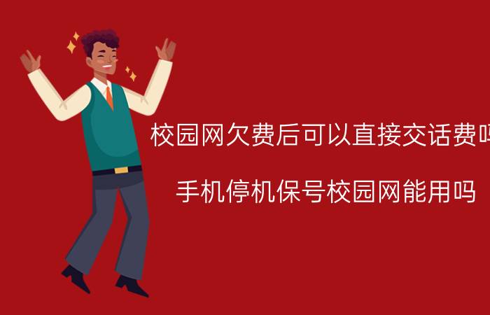 校园网欠费后可以直接交话费吗 手机停机保号校园网能用吗？